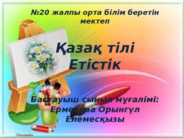 № 20 жалпы орта білім беретін мектеп   Қазақ тілі Етістік   Бастауыш сынып мұғалімі: Ермекова Орынгүл Елемесқызы 