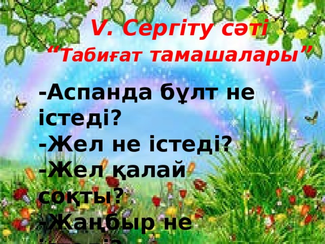 V . Сергіту сәті “ Табиғат  тамашалары ” -Аспанда бұлт не істеді? -Жел не істеді? -Жел қалай соқты? -Жаңбыр не істеді? -Күн не істеді? 