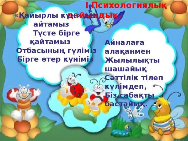  I . Психологиялық дайындық.  «Қайырлы күн» деп айтамыз  Түсте бірге қайтамыз  Отбасының гүліміз  Бірге өтер күніміз  Айналаға алақанмен Жылылықты шашайық Сәттілік тілеп күлімдеп, Біз сабақты бастайық. 