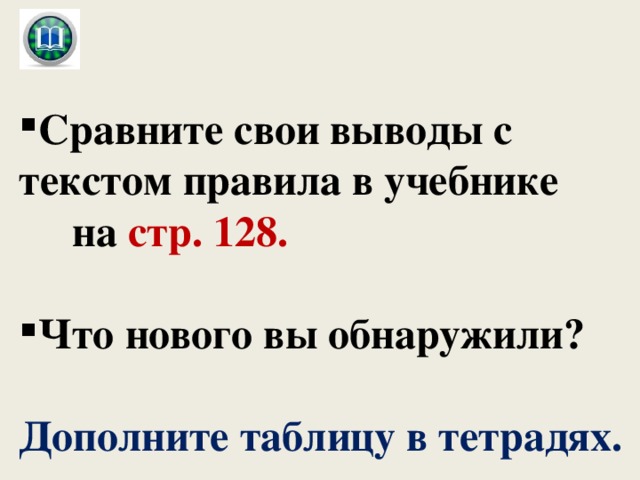 Сравните свои выводы с текстом правила в учебнике  на стр.  128.  Что нового вы обнаружили?  Дополните таблицу в тетрадях. 