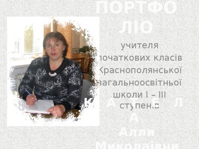 ПОРТФОЛІО ПОРТФОЛІО учителя початкових класів Краснополянської загальноосвітньої школи I – III ступенів К А Т Е Л А  Алли Миколаївни 