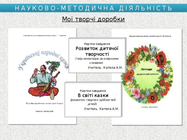 НАУКОВО-МЕТОДИЧНА ДІЯЛЬНІСТЬ Мої творчі доробки Картки-завдання Розвиток дитячої творчості (твір-мініатюра за опорними словами )  Учитель Катела А.М . Картки-завдання В світі казки (розвиток творчих здібностей дітей )  Учитель Катела А.М . 