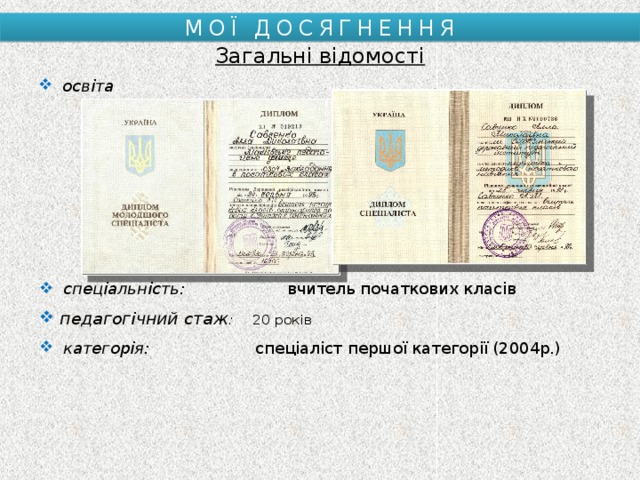 МОЇ ДОСЯГНЕННЯ Загальні відомості освіта спеціальність:     вчитель початкових класів педагогічний стаж :    20 років категорія:     спеціаліст першої категорії (2004р.) 