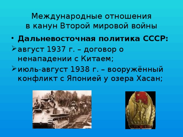 Международные отношения  в канун Второй мировой войны Дальневосточная политика СССР: август 1937 г. – договор о ненападении с Китаем; июль-август 1938 г. – вооружённый конфликт с Японией у озера Хасан; 
