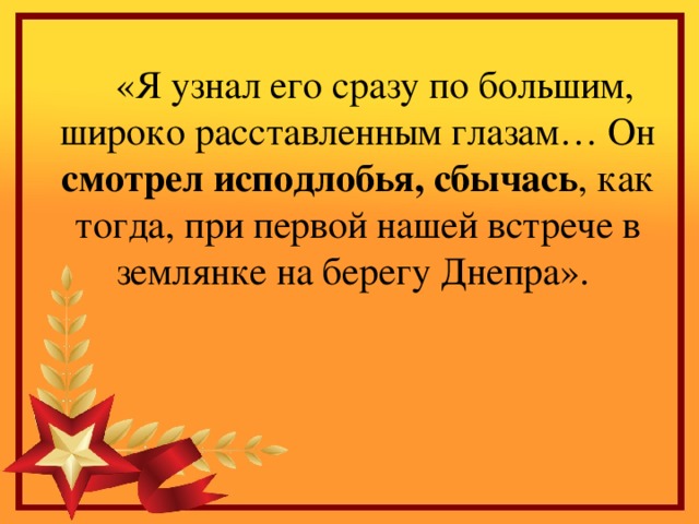 «Я узнал его сразу по большим, широко расставленным глазам… Он смотрел исподлобья, сбычась , как тогда, при первой нашей встрече в землянке на берегу Днепра». 