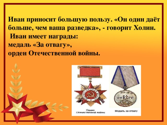 Иван приносит большую пользу. «Он один даёт больше, чем ваша разведка», - говорит Холин.  Иван имеет награды:  медаль «За отвагу»,  орден Отечественной войны.       