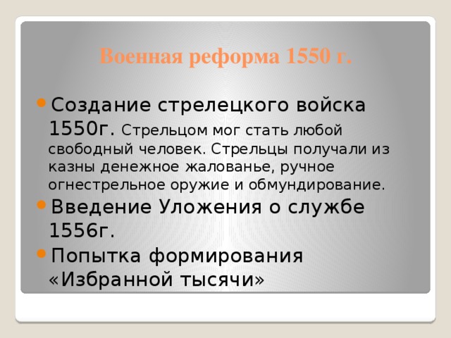Военная реформа 1550 г. Создание стрелецкого войска 1550г. Стрельцом мог стать любой свободный человек. Стрельцы получали из казны денежное жалованье, ручное огнестрельное оружие и обмундирование. Введение Уложения о службе 1556г. Попытка формирования «Избранной тысячи» 