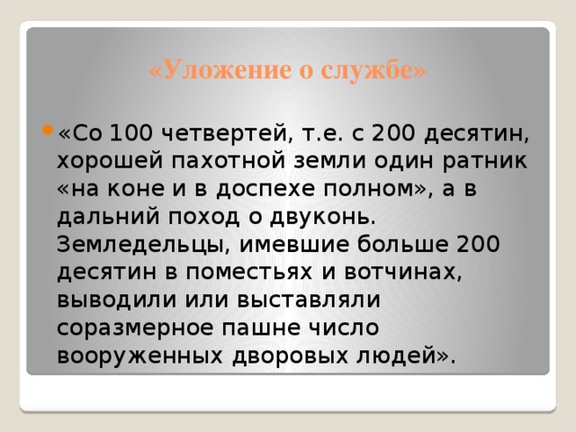 «Уложение о службе» «Со 100 четвертей, т.е. с 200 десятин, хорошей пахотной земли один ратник «на коне и в доспехе полном», а в дальний поход о двуконь. Земледельцы, имевшие больше 200 десятин в поместьях и вотчинах, выводили или выставляли соразмерное пашне число вооруженных дворовых людей». 