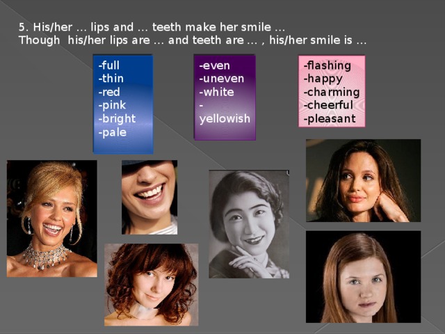 5. His/her … lips and … teeth make her smile … Though his/her lips are … and teeth are … , his/her smile is … -full -even -flashing -happy -thin -uneven -red -charming -white -pink -cheerful -yellowish -pleasant -bright -pale 