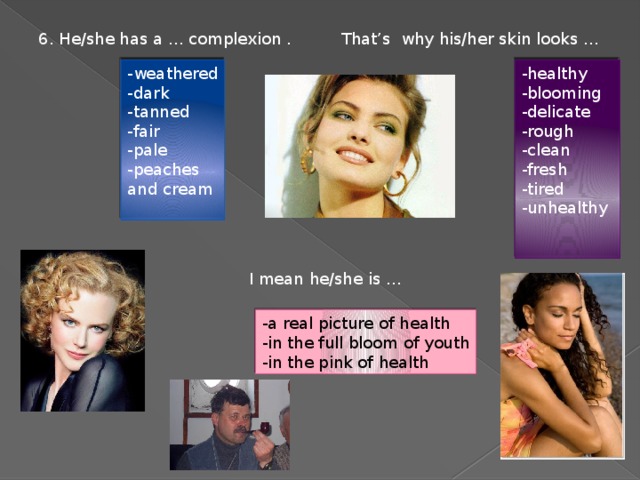6. He/she has a … complexion . That’s why his/her skin looks … -healthy -weathered -dark -blooming -tanned -delicate -fair -rough -clean -pale -peaches -fresh and cream -tired -unhealthy I mean he/she is … -a real picture of health -in the full bloom of youth -in the pink of health 