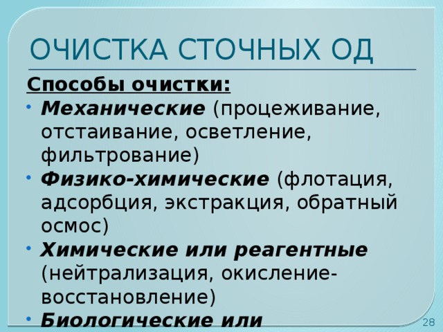 ОЧИСТКА СТОЧНЫХ ОД Способы очистки: Механические (процеживание, отстаивание, осветление, фильтрование) Физико-химические (флотация, адсорбция, экстракция, обратный осмос) Химические или реагентные (нейтрализация, окисление-восстановление) Биологические или биохимические (аэробные, анаэробные)  