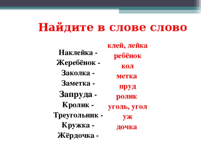 Найдите в слове слово Наклейка - Жеребёнок - Заколка - Заметка - Запруда - Кролик - Треугольник - Кружка - Жёрдочка -  клей, лейка ребёнок кол метка пруд ролик уголь, угол уж дочка