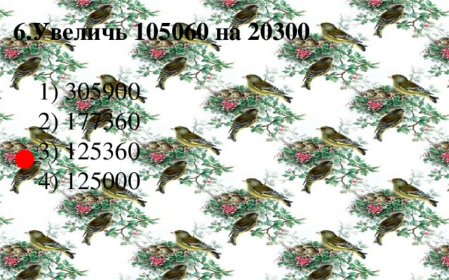 6.Увеличь 105060 на 20300   1) 305900  2) 177360  3) 125360  4) 125000 ● 