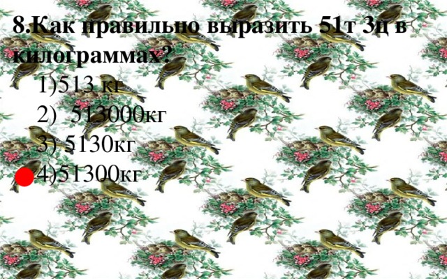 8.Как правильно выразить 51т 3ц в килограммах?  1)513 кг  2) 513000кг  3) 5130кг  4)51300кг   ● 