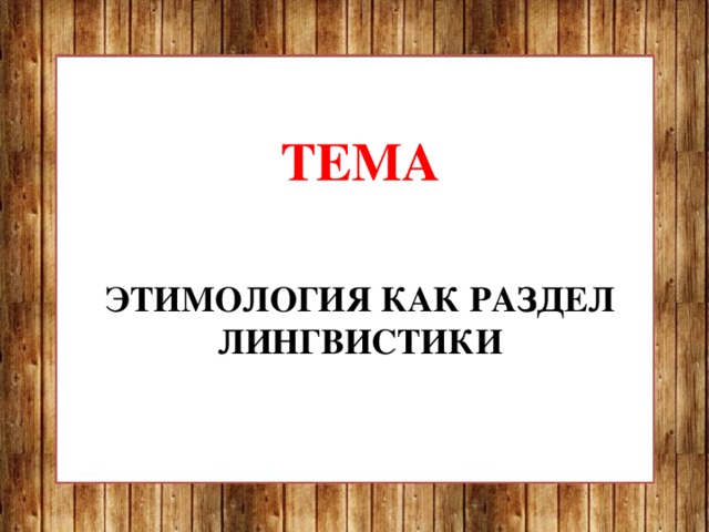          ТЕМА   ЭТИМОЛОГИЯ КАК РАЗДЕЛ ЛИНГВИСТИКИ              