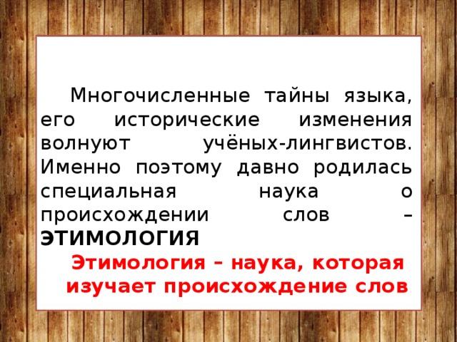 Многочисленные тайны языка, его исторические изменения волнуют учёных-лингвистов. Именно поэтому давно родилась специальная наука о происхождении слов – ЭТИМОЛОГИЯ Этимология – наука, которая изучает происхождение слов 