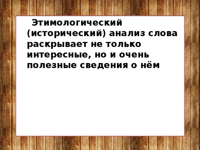  Этимологический (исторический) анализ слова раскрывает не только интересные, но и очень полезные сведения о нём 