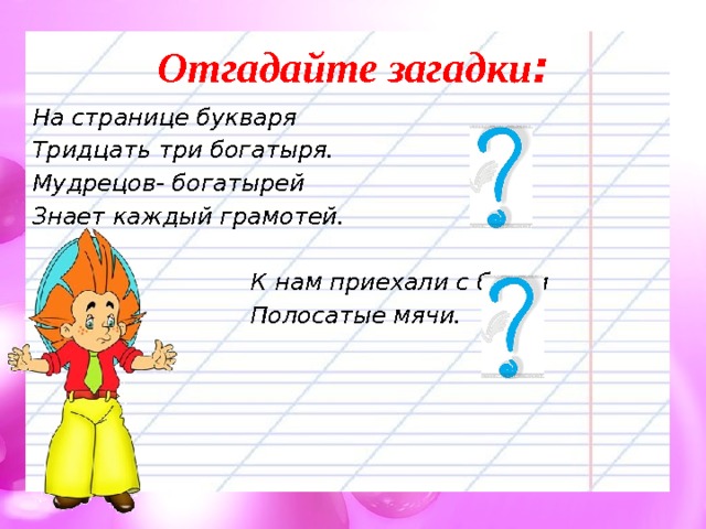 Отгадайте загадки : На странице букваря Тридцать три богатыря. Мудрецов- богатырей Знает каждый грамотей.   К нам приехали с бахчи  Полосатые мячи. 