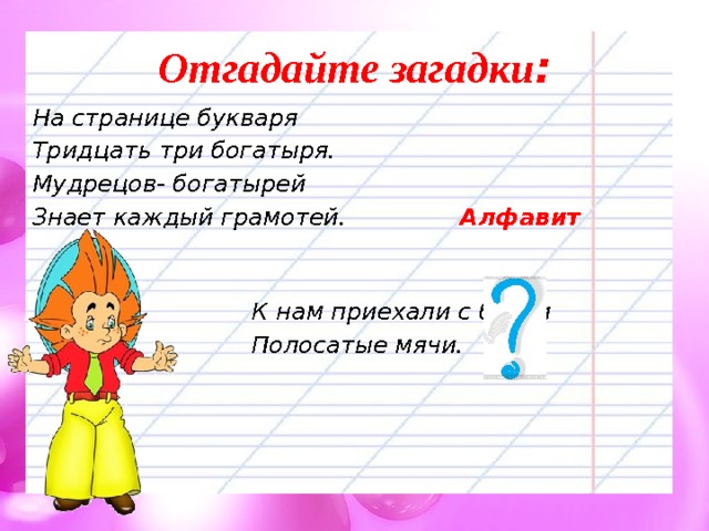 Отгадайте загадки : На странице букваря Тридцать три богатыря. Мудрецов- богатырей Знает каждый грамотей. Алфавит    К нам приехали с бахчи  Полосатые мячи. 