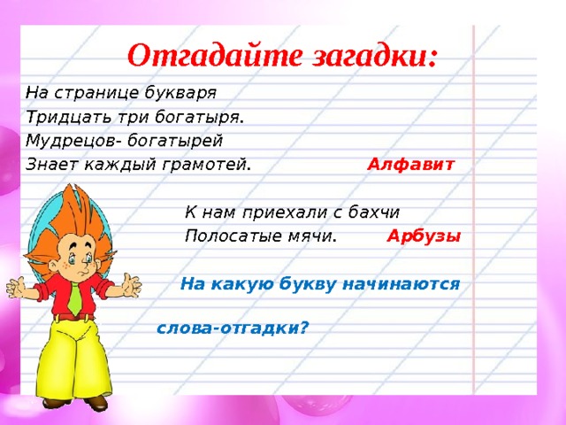 Отгадайте загадки: На странице букваря Тридцать три богатыря. Мудрецов- богатырей Знает каждый грамотей. Алфавит    К нам приехали с бахчи  Полосатые мячи. Арбузы   На какую букву начинаются  слова-отгадки?  