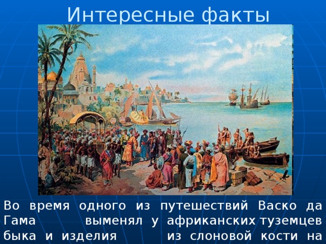 Интересные факты Во время одного из путешествий Васко да Гама выменял у африканских туземцев быка и изделия из слоновой кости на несколько красных шапок. 