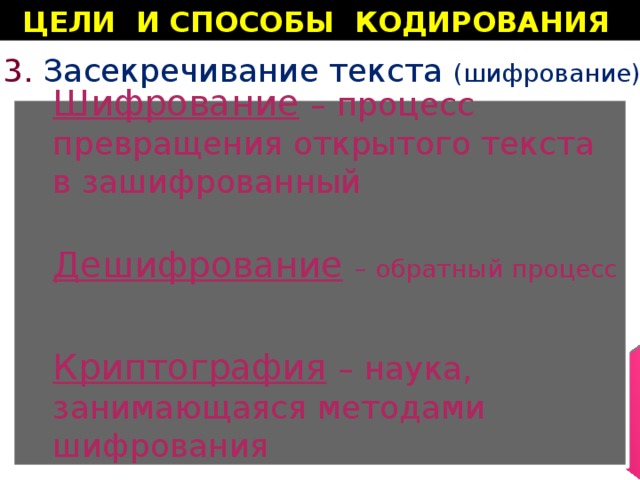 ЦЕЛИ И СПОСОБЫ КОДИРОВАНИЯ 3. Засекречивание текста (шифрование) Шифрование  – процесс превращения открытого текста в зашифрованный   Дешифрование  – обратный процесс Криптография  – наука, занимающаяся методами шифрования 
