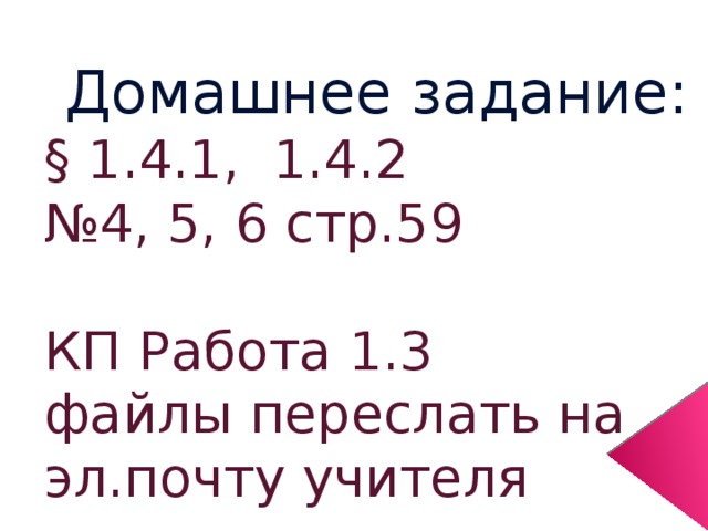  Домашнее задание: § 1.4.1, 1.4.2 № 4, 5, 6 стр.59 КП Работа 1.3  файлы переслать на эл.почту учителя 