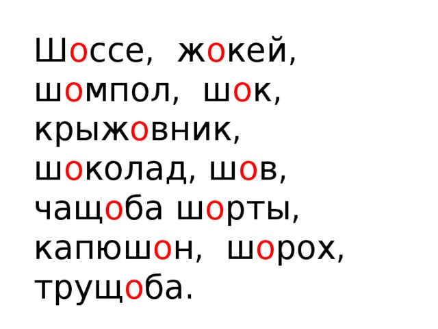 Ш о ссе, ж о кей, ш о мпол, ш о к, крыж о вник, ш о колад, ш о в, чащ о ба ш о рты, капюш о н, ш о рох, трущ о ба.