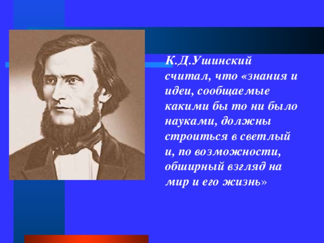 К.Д.Ушинский считал, что «знания и идеи, сообщаемые какими бы то ни было науками, должны строиться в светлый и, по возможности, обширный взгляд на мир и его  жизнь » 