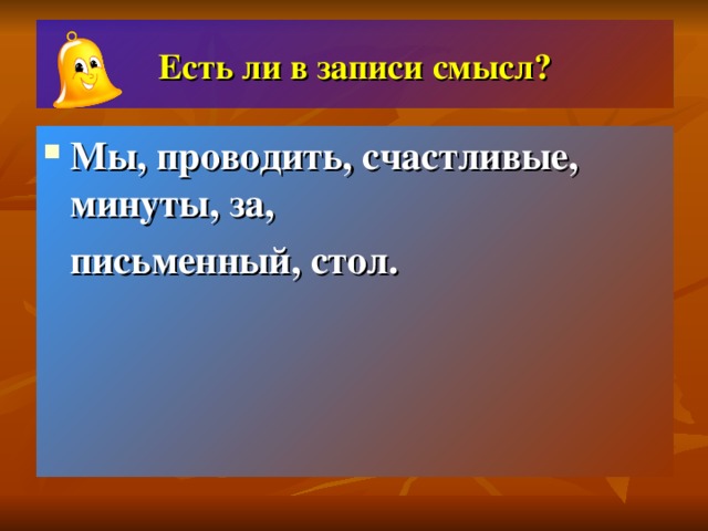 Есть ли в записи смысл? Мы, проводить, счастливые, минуты, за,   письменный, стол.   