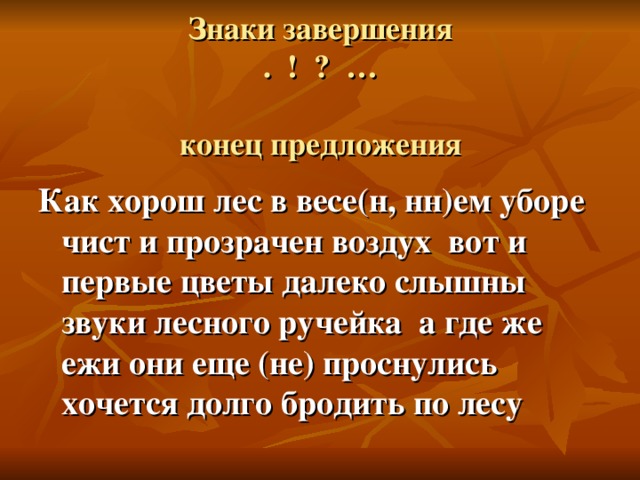 Знаки завершения  . ! ? …   конец предложения   Как хорош лес в весе(н, нн)ем уборе чист и прозрачен воздух вот и первые цветы далеко слышны звуки лесного ручейка а где же ежи они еще (не) проснулись хочется долго бродить по лесу  