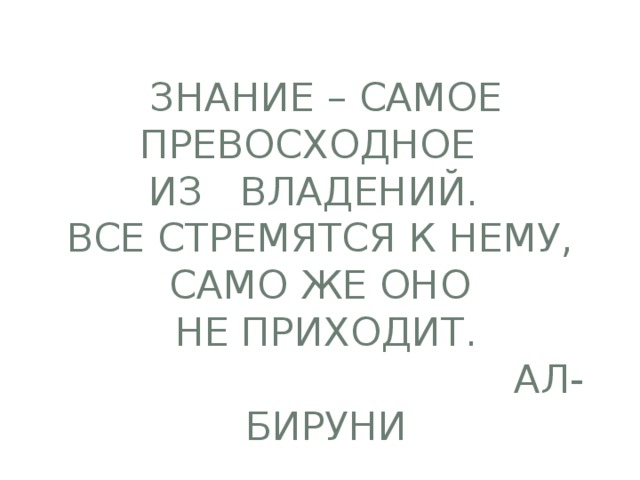 Знание – самое превосходное  из владений.  Все стремятся к нему,  само же оно  не приходит.  Ал-Бируни