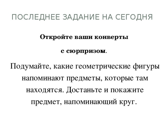 Последнее задание на сегодня Откройте ваши конверты с сюрпризом . Подумайте, какие геометрические фигуры напоминают предметы, которые там находятся. Достаньте и покажите предмет, напоминающий круг.