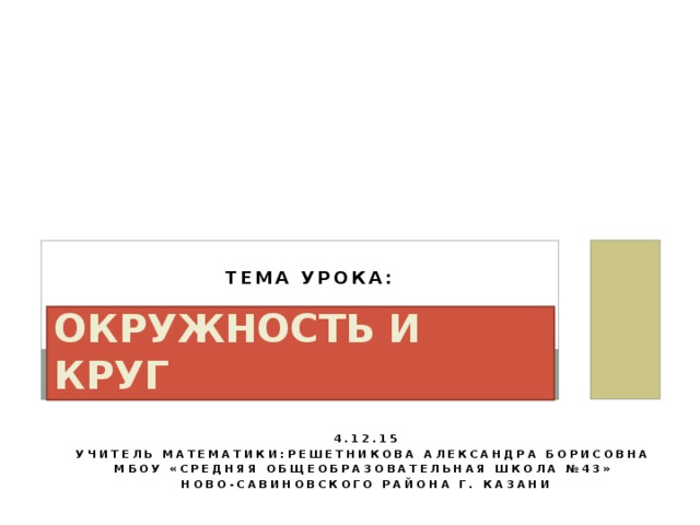 Тема урока: окружность и круг 4.12.15 Учитель математики:Решетникова Александра борисовна мбоу «средняя общеобразовательная школа №43» ново-Савиновского района г. Казани