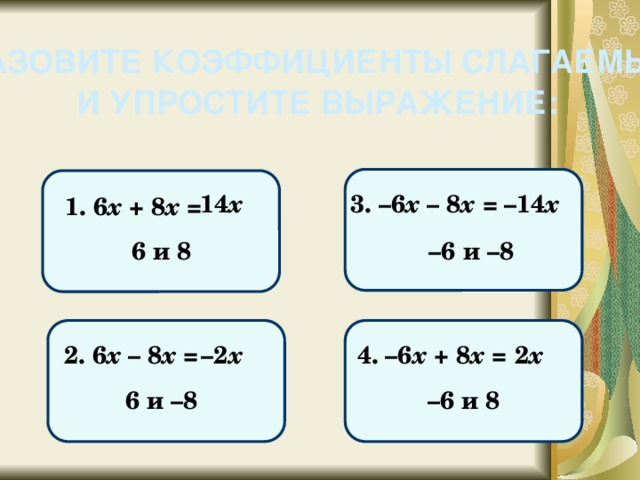 НАЗОВИТЕ КОЭФФИЦИЕНТЫ СЛАГАЕМЫХ И УПРОСТИТЕ ВЫРАЖЕНИЕ: 14 х – 14 х 3. –6 х – 8 х = 1. 6 х + 8 х = – 6 и –8 6 и 8 4. –6 х + 8 х = 2. 6 х – 8 х = – 2 х 2 х 6 и –8 – 6 и 8