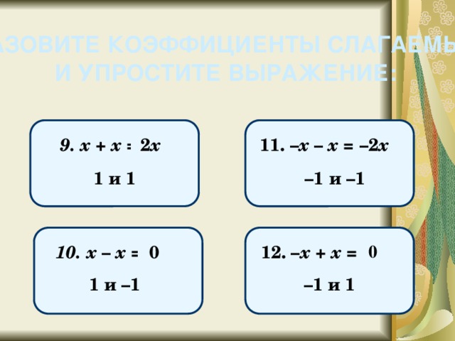 НАЗОВИТЕ КОЭФФИЦИЕНТЫ СЛАГАЕМЫХ И УПРОСТИТЕ ВЫРАЖЕНИЕ: 11. – х – х = 9. х + х = 2 х – 2 х 1 и 1 – 1 и –1 0 0 12. – х + х = 10. х – х = 1 и –1 – 1 и 1