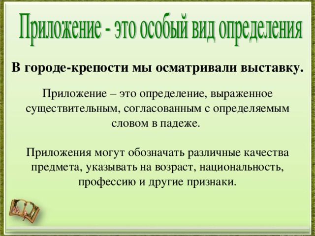 В городе-крепости мы осматривали выставку. Приложение – это определение, выраженное существительным, согласованным с определяемым словом в падеже. Приложения могут обозначать различные качества предмета, указывать на возраст, национальность, профессию и другие признаки.