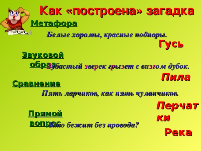 Как «построена» загадка Метафора  Белые хоромы, красные подпоры.  Гусь  Звуковой образ   З убастый з ве р ек г р ы з ет с ви зг ом дубок. Пила Сравнение  Пять ларчиков, как пять чуланчиков.  Перчатки Прямой вопрос  Кто бежит без провода? Река 