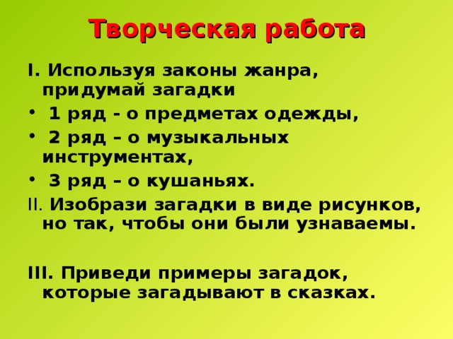 Творческая работа I. Используя законы жанра, придумай загадки  1 ряд - о предметах одежды,  2 ряд – о музыкальных инструментах,  3 ряд – о кушаньях. II. Изобрази загадки в виде рисунков, но так, чтобы они были узнаваемы.  III. Приведи примеры загадок, которые загадывают в сказках. 