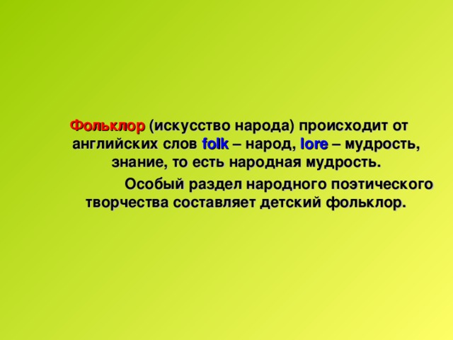 Фольклор (искусство народа) происходит от английских слов folk – народ, lore  – мудрость, знание, то есть народная мудрость. Фольклор (искусство народа) происходит от английских слов folk – народ, lore  – мудрость, знание, то есть народная мудрость.  Особый раздел народного поэтического творчества составляет детский фольклор.  Особый раздел народного поэтического творчества составляет детский фольклор. 
