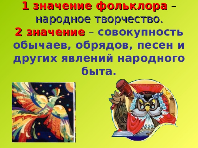 1 значение фольклора – народное творчество.  2 значение  – совокупность обычаев, обрядов, песен и других явлений народного быта. 
