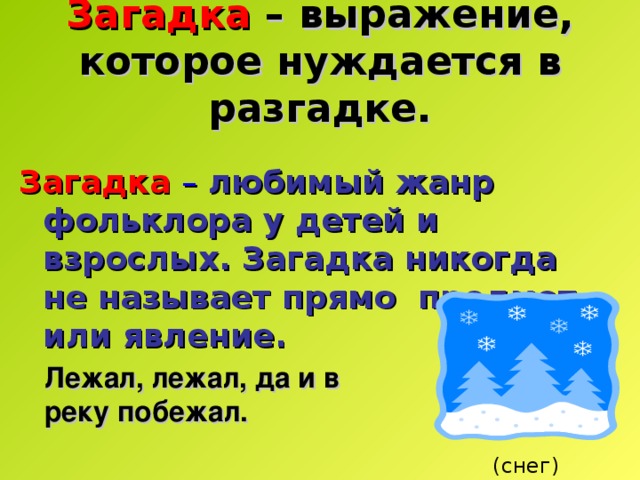 Загадка  – выражение, которое нуждается в разгадке.  Загадка  –  любимый жанр фольклора у детей и взрослых. Загадка никогда не называет прямо предмет или явление.  Лежал, лежал, да и в реку побежал. (снег) 