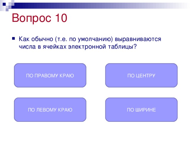 Вопрос 10  Как обычно (т.е. по умолчанию) выравниваются числа в ячейках электронной таблицы? ПО ПРАВОМУ КРАЮ ПО ЦЕНТРУ ПО ЛЕВОМУ КРАЮ ПО ШИРИНЕ