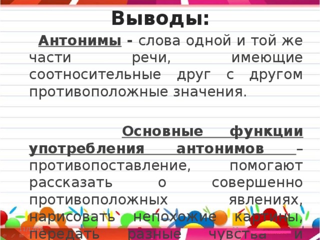 Выводы:  Антонимы - слова одной и той же части речи, имеющие соотносительные друг с другом противоположные значения.  Основные функции употребления антонимов – противопоставление, помогают рассказать о совершенно противоположных явлениях, нарисовать непохожие картины, передать разные чувства и настроения.  11/12/16