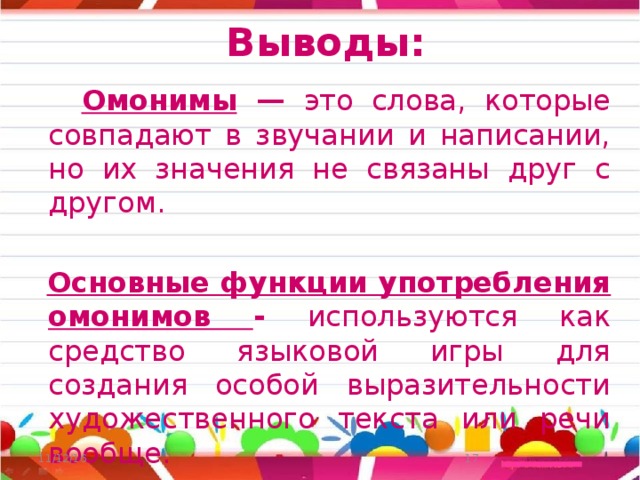 Выводы:  Омонимы  — это слова, которые совпадают в звучании и написании, но их значения не связаны друг с другом.  Основные функции употребления омонимов - используются как средство языковой игры для создания особой выразительности художественного текста или речи вообще. 11/12/16