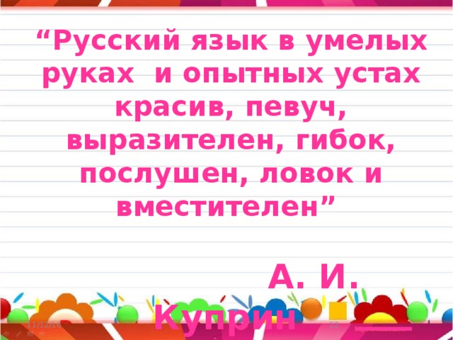 “ Русский язык в умелых руках и опытных устах красив, певуч, выразителен, гибок, послушен, ловок и вместителен”     А. И. Куприн 11/12/16