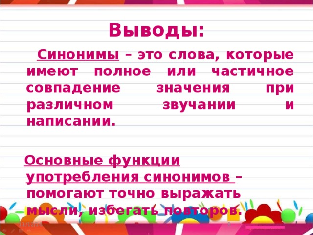 Выводы:   Синонимы – это слова, которые имеют полное или частичное совпадение значения при различном звучании и написании.   Основные функции употребления синонимов – помогают точно выражать мысли, избегать повторов.  11/12/16