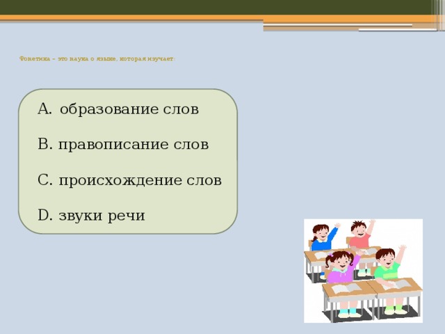   Фонетика – это наука о языке, которая изучает:     образование слов B. правописание слов С. происхождение слов D. звуки речи 