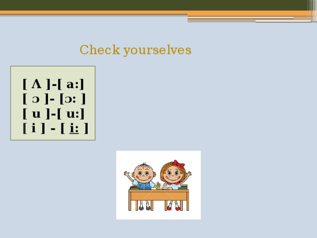  Check yourselves [ Λ ]-[ a:] [ ɔ ]- [ɔ: ] [ u ]-[ u:] [   i   ] - [  i:  ]                    
