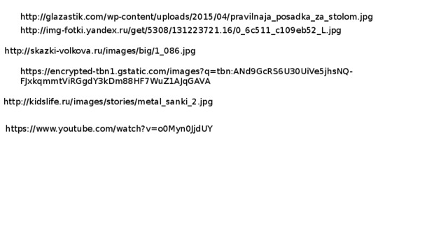 http://glazastik.com/wp-content/uploads/2015/04/pravilnaja_posadka_za_stolom.jpg http://img-fotki.yandex.ru/get/5308/131223721.16/0_6c511_c109eb52_L.jpg http://skazki-volkova.ru/images/big/1_086.jpg https://encrypted-tbn1.gstatic.com/images?q=tbn:ANd9GcRS6U30UiVe5jhsNQ-FJxkqmmtViRGgdY3kDm88HF7WuZ1AJqGAVA http://kidslife.ru/images/stories/metal_sanki_2.jpg https://www.youtube.com/watch?v=o0Myn0JjdUY